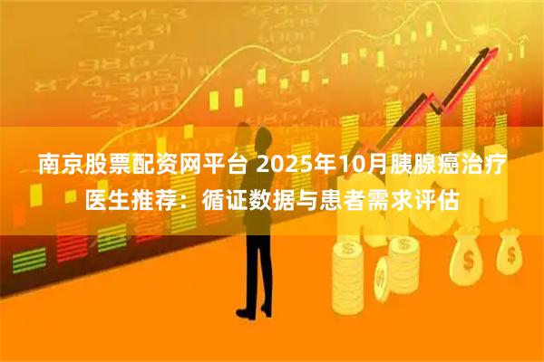 南京股票配资网平台 2025年10月胰腺癌治疗医生推荐：循证数据与患者需求评估