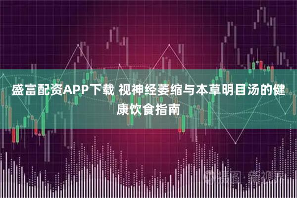 盛富配资APP下载 视神经萎缩与本草明目汤的健康饮食指南