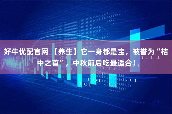 好牛优配官网 【养生】它一身都是宝，被誉为“桔中之首”，中秋前后吃最适合！