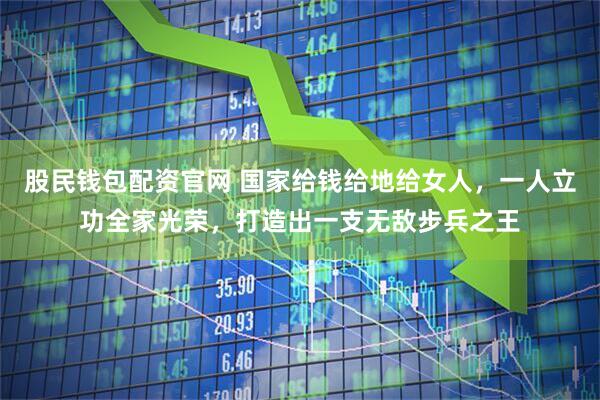 股民钱包配资官网 国家给钱给地给女人，一人立功全家光荣，打造出一支无敌步兵之王