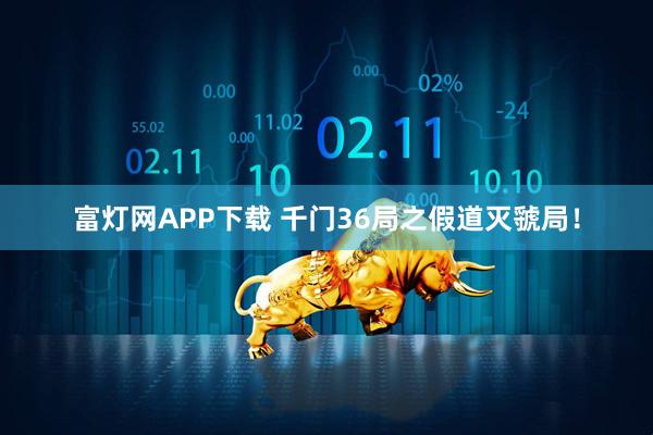富灯网APP下载 千门36局之假道灭虢局！