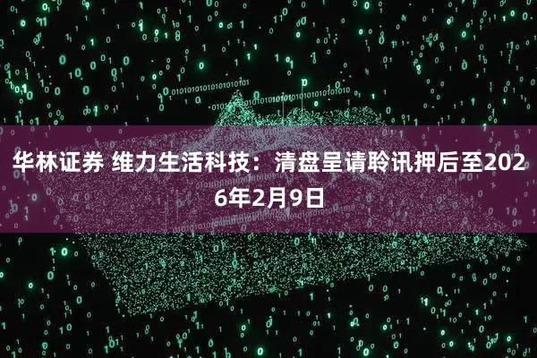 华林证券 维力生活科技：清盘呈请聆讯押后至2026年2月9日