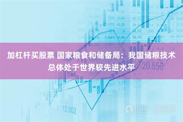 加杠杆买股票 国家粮食和储备局：我国储粮技术总体处于世界较先进水平