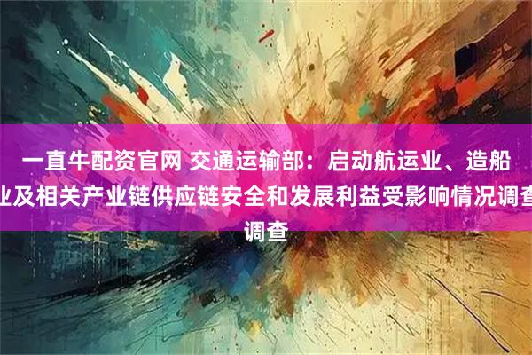 一直牛配资官网 交通运输部：启动航运业、造船业及相关产业链供应链安全和发展利益受影响情况调查