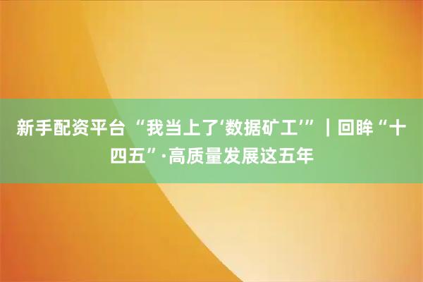 新手配资平台 “我当上了‘数据矿工’”｜回眸“十四五”·高质量发展这五年