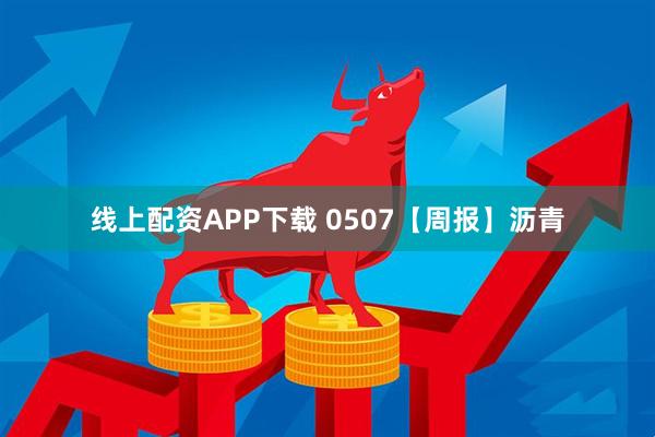 线上配资APP下载 0507【周报】沥青