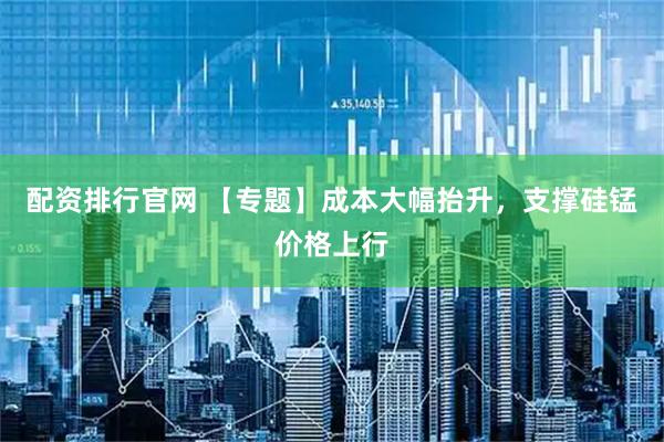 配资排行官网 【专题】成本大幅抬升，支撑硅锰价格上行