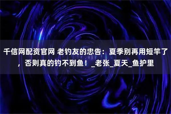 千信网配资官网 老钓友的忠告：夏季别再用短竿了，否则真的钓不到鱼！_老张_夏天_鱼护里