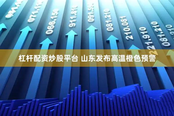 杠杆配资炒股平台 山东发布高温橙色预警