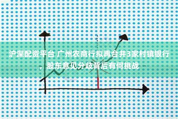 沪深配资平台 广州农商行拟再合并3家村镇银行，股东意见分歧背后有何挑战