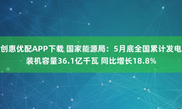 创惠优配APP下载 国家能源局：5月底全国累计发电装机容量36.1亿千瓦 同比增长18.8%