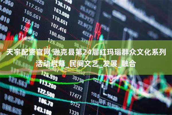 天宇配资官网 逊克县第24届红玛瑙群众文化系列活动启幕_民间文艺_发展_融合