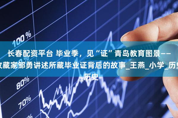 长春配资平台 毕业季，见“证”青岛教育图景——收藏家邹勇讲述所藏毕业证背后的故事_王燕_小学_历史