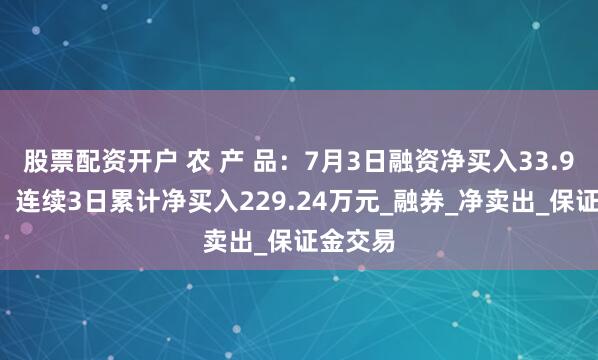 股票配资开户 农 产 品：7月3日融资净买入33.99万元，连续3日累计净买入229.24万元_融券_净卖出_保证金交易