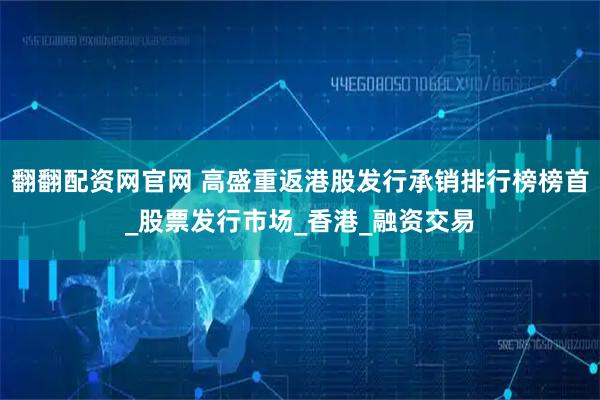 翻翻配资网官网 高盛重返港股发行承销排行榜榜首_股票发行市场_香港_融资交易