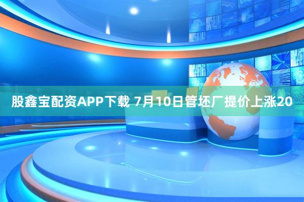 股鑫宝配资APP下载 7月10日管坯厂提价上涨20