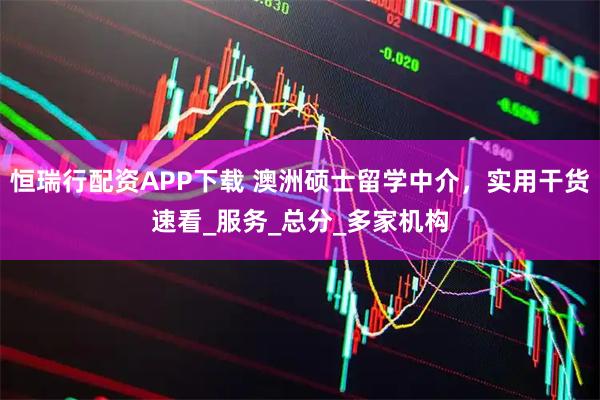 恒瑞行配资APP下载 澳洲硕士留学中介，实用干货速看_服务_总分_多家机构