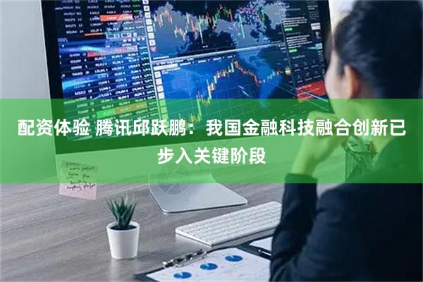 配资体验 腾讯邱跃鹏：我国金融科技融合创新已步入关键阶段