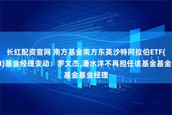 长红配资官网 南方基金南方东英沙特阿拉伯ETF(QDII)基金经理变动：罗文杰,潘水洋不再担任该基金基金经理