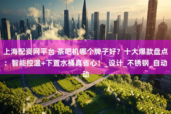上海配资网平台 茶吧机哪个牌子好？十大爆款盘点：智能控温+下置水桶真省心！_设计_不锈钢_自动