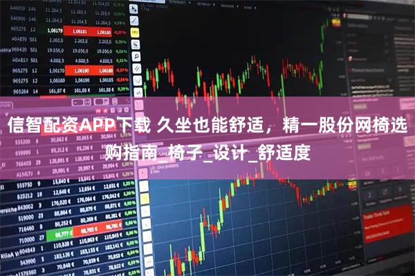 信智配资APP下载 久坐也能舒适，精一股份网椅选购指南_椅子_设计_舒适度
