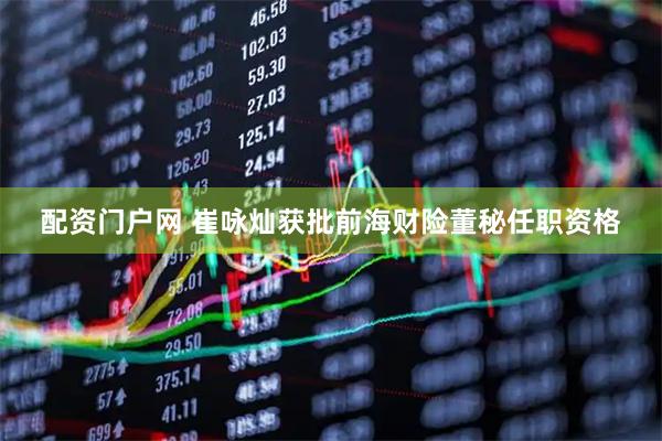 配资门户网 崔咏灿获批前海财险董秘任职资格