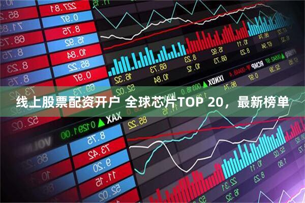 线上股票配资开户 全球芯片TOP 20，最新榜单
