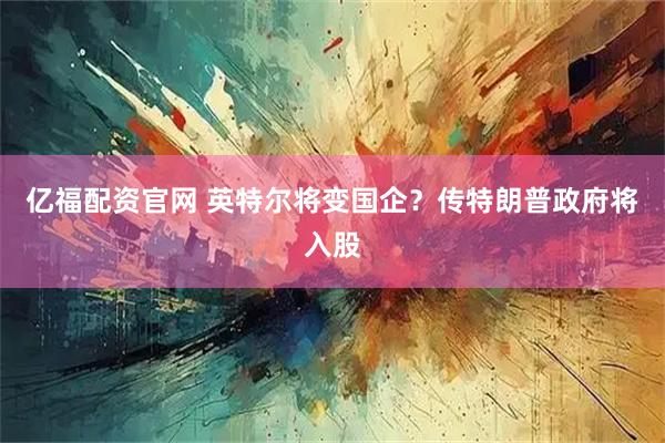 亿福配资官网 英特尔将变国企？传特朗普政府将入股