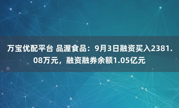 万宝优配平台 品渥食品：9月3日融资买入2381.08万元，融资融券余额1.05亿元