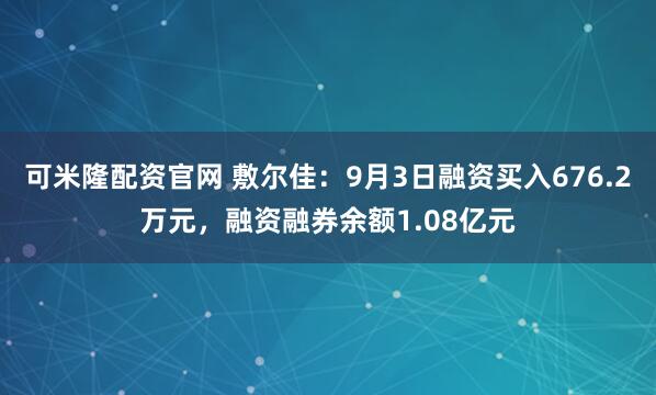 可米隆配资官网 敷尔佳：9月3日融资买入676.2万元，融资融券余额1.08亿元