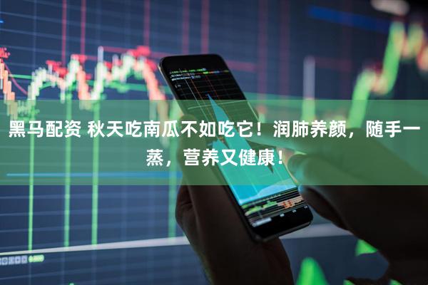 黑马配资 秋天吃南瓜不如吃它！润肺养颜，随手一蒸，营养又健康！