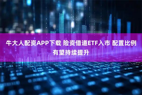 牛大人配资APP下载 险资借道ETF入市 配置比例有望持续提升