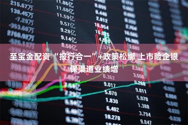 至宝金配资 “报行合一”+政策松绑 上市险企银保渠道业绩增