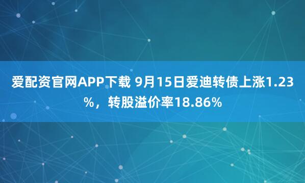 爱配资官网APP下载 9月15日爱迪转债上涨1.23%，转股溢价率18.86%