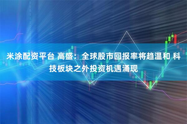 米涂配资平台 高盛：全球股市回报率将趋温和 科技板块之外投资机遇涌现