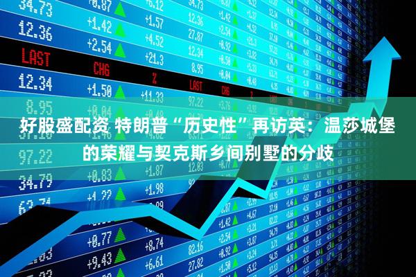 好股盛配资 特朗普“历史性”再访英：温莎城堡的荣耀与契克斯乡间别墅的分歧