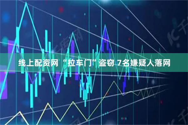 线上配资网 “拉车门”盗窃 7名嫌疑人落网
