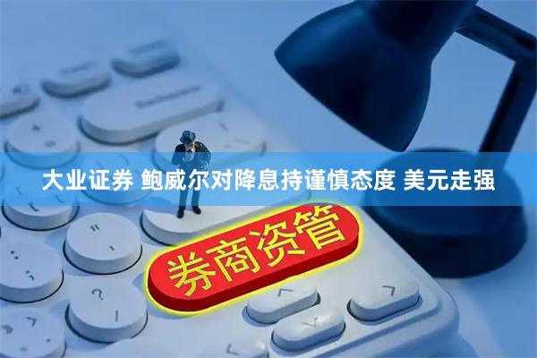 大业证券 鲍威尔对降息持谨慎态度 美元走强