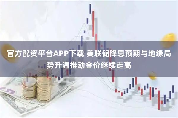 官方配资平台APP下载 美联储降息预期与地缘局势升温推动金价继续走高
