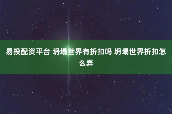 易投配资平台 坍塌世界有折扣吗 坍塌世界折扣怎么弄