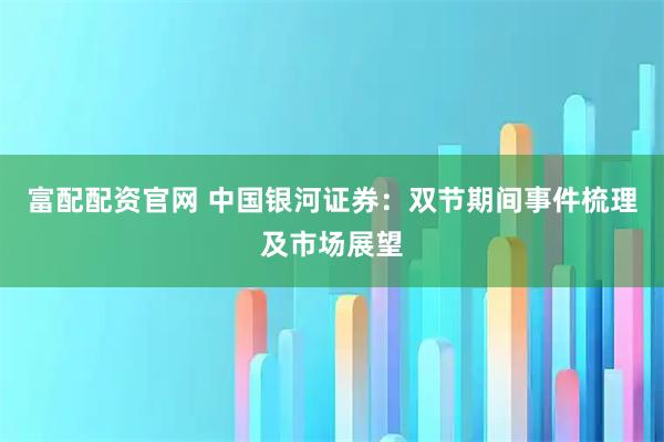 富配配资官网 中国银河证券：双节期间事件梳理及市场展望