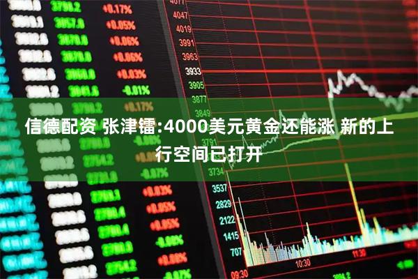 信德配资 张津镭:4000美元黄金还能涨 新的上行空间已打开