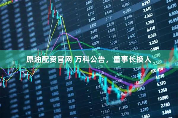 原油配资官网 万科公告，董事长换人