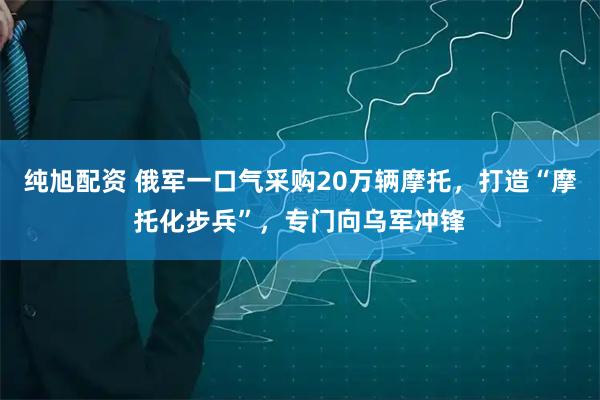 纯旭配资 俄军一口气采购20万辆摩托，打造“摩托化步兵”，专门向乌军冲锋