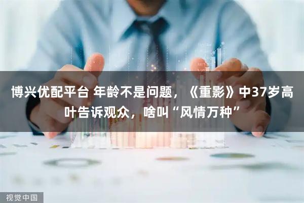 博兴优配平台 年龄不是问题，《重影》中37岁高叶告诉观众，啥叫“风情万种”
