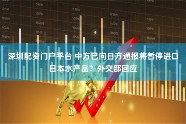 深圳配资门户平台 中方已向日方通报将暂停进口日本水产品？外交部回应