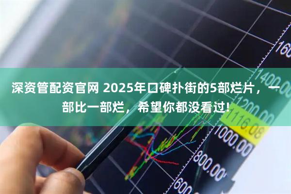 深资管配资官网 2025年口碑扑街的5部烂片，一部比一部烂，希望你都没看过!