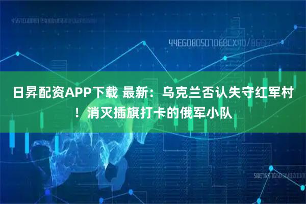 日昇配资APP下载 最新：乌克兰否认失守红军村！消灭插旗打卡的俄军小队