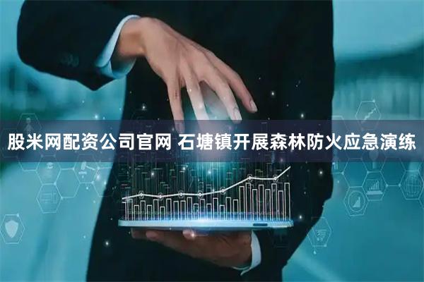 股米网配资公司官网 石塘镇开展森林防火应急演练