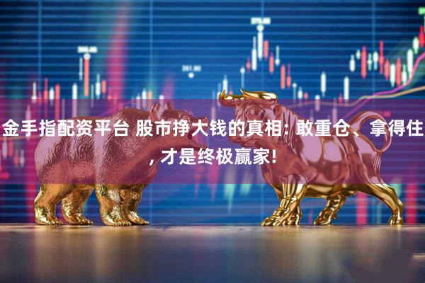 金手指配资平台 股市挣大钱的真相: 敢重仓、拿得住, 才是终极赢家!